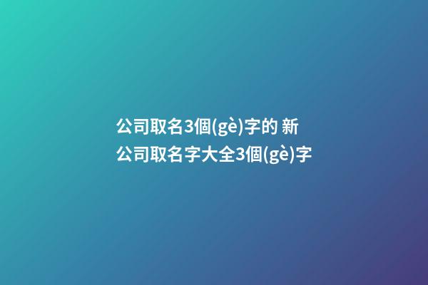 公司取名3個(gè)字的 新公司取名字大全3個(gè)字